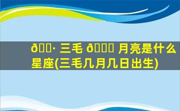 🌷 三毛 🐞 月亮是什么星座(三毛几月几日出生)
